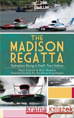 The Madison Regatta: Hydroplane Racing in Small-Town Indiana Fred Farley Ron Harsin 9781540230355 History Press Library Editions