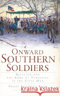 Onward Southern Soldiers: Religion and the Army of Tennessee in the Civil War Traci Nichols-Belt Gordon T. Belt 9781540230638