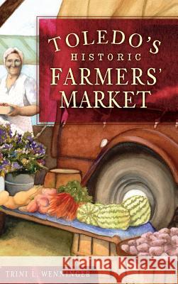 Toledo's Historic Farmers' Market Trini L. Wenninger 9781540230645 History Press Library Editions