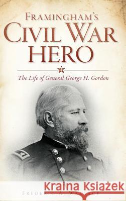 Framingham's Civil War Hero: The Life of General George H. Gordon Frederic a. Wallace 9781540230676 History Press Library Editions