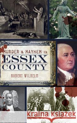 Murder & Mayhem in Essex County Robert Wilhelm 9781540230799