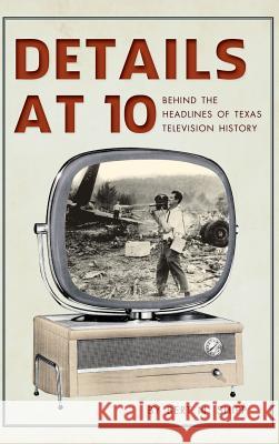 Details at 10: Behind the Headlines of Texas Television History Bert N. Shipp 9781540230836 History Press Library Editions