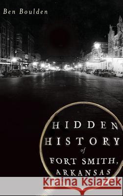 Hidden History of Fort Smith, Arkansas Ben Boulden 9781540230973