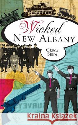 Wicked New Albany Gregg Seidl 9781540231017 History Press Library Editions