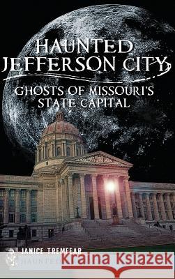 Haunted Jefferson City: Ghosts of Missouri's State Capitol Janice Tremeear 9781540231109 History Press Library Editions