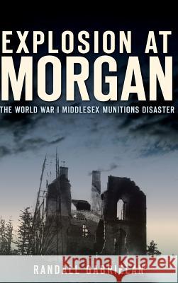 Explosion at Morgan: The World War I Middlesex Munitions Disaster Randall Gabrielan 9781540231253