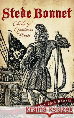 Stede Bonnet: Charleston's Gentleman Pirate Christopher Byrd Downey 9781540231369 History Press Library Editions