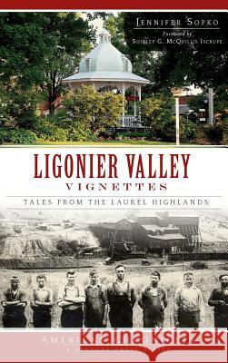 Ligonier Valley Vignettes: Tales from the Laurel Highlands Jennifer Sopko Shirley G. McQuilli 9781540231499