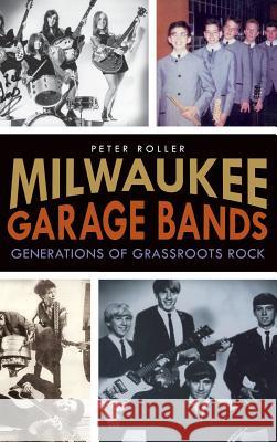 Milwaukee Garage Bands: Generations of Grassroots Rock Peter Roller 9781540231710 History Press Library Editions