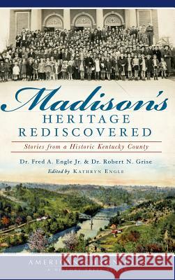 Madison's Heritage Rediscovered: Stories from a Historic Kentucky County Fred a. Engle Robert N. Grise Kathryn Engle 9781540231727 History Press Library Editions