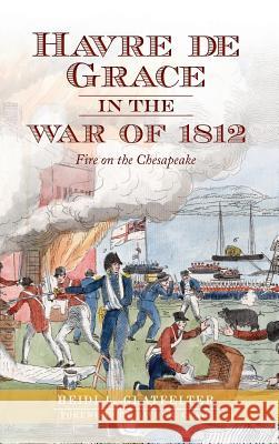 Havre de Grace in the War of 1812: Fire on the Chesapeake Heidi Glatfelter David R. Craig 9781540231765 History Press Library Editions