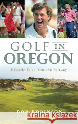 Golf in Oregon: Historic Tales from the Fairway Bob Robinson Peter Jacobsen 9781540231833 History Press Library Editions