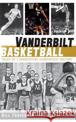 Vanderbilt Basketball: Tales of Commodore Hardwood History Bill Traughber 9781540231994 History Press Library Editions