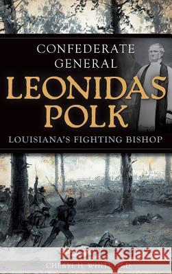 Confederate General Leonidas Polk: Louisiana's Fighting Bishop Cheryl H. White 9781540232205
