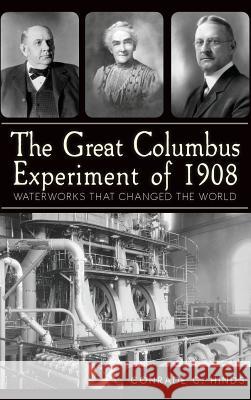 The Great Columbus Experiment of 1908: Waterworks That Changed the World Conrade C. Hinds 9781540232359 History Press Library Editions