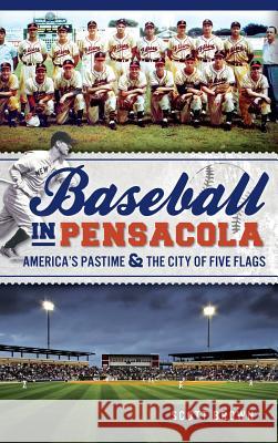 Baseball in Pensacola: America's Pastime & the City of Five Flags Scott Brown 9781540232373 History Press Library Editions