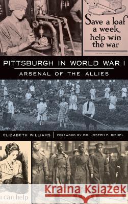 Pittsburgh in World War I: Arsenal of the Allies Elizabeth Williams Dr Joseph F. Rishel 9781540232571 History Press Library Editions