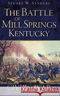 The Battle of Mill Springs, Kentucky Stuart W. Sanders 9781540232595 History Press Library Editions