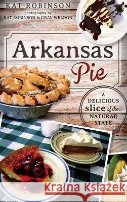 Arkansas Pie: A Delicious Slice of the Natural State Kat Robinson Kat Robinson Grav Weldon 9781540232830 History Press Library Editions