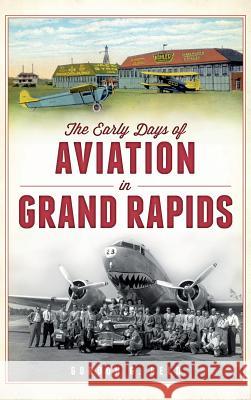 The Early Days of Aviation in Grand Rapids Gordon G. Beld 9781540232892 History Press Library Editions