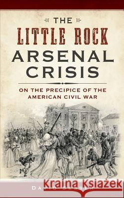 The Little Rock Arsenal Crisis: On the Precipice of the American Civil War David Sesser 9781540233165 History Press Library Editions