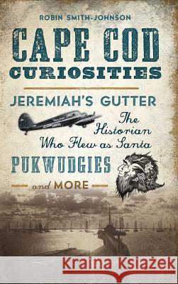 Cape Cod Curiosities: Jeremiah's Gutter, the Historian Who Flew as Santa, Pukwudgies and More Robin Smith-Johnson 9781540233516 History Press Library Editions