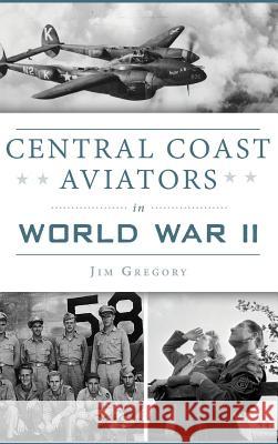 Central Coast Aviators in World War II Jim Gregory 9781540233578 History Press Library Editions
