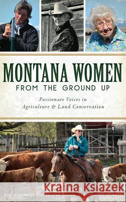 Montana Women from the Ground Up: Passionate Voices in Agriculture and Land Conservation Kristine E. Ellis 9781540233592 History Press Library Editions