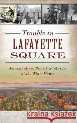 Trouble in Lafayette Square: Assassination, Protest & Murder at the White House Gil Klein Kelly -. Washington Post Metro Columnist 9781540233622