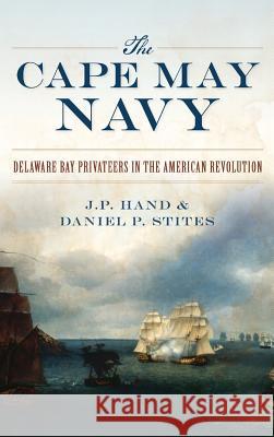 The Cape May Navy: Delaware Bay Privateers in the American Revolution J. P. Hand Daniel P. Stites 9781540233653 History Press Library Editions