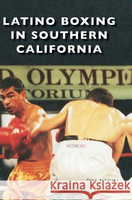 Latino Boxing in Southern California Gene Aguilera 9781540233851 Arcadia Publishing Library Editions