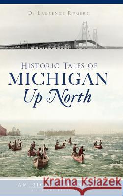 Historic Tales of Michigan Up North D. Laurence Rogers 9781540234193 History Press Library Editions