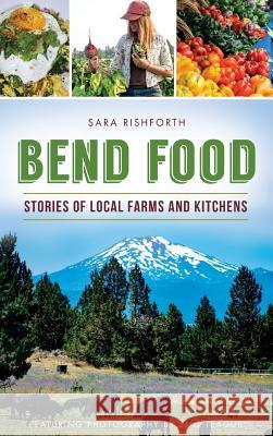 Bend Food: Stories of Local Farms and Kitchens Sara Rishforth Emil Teague 9781540234209 History Press Library Editions