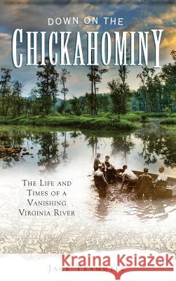 Down on the Chickahominy: The Life and Times of a Vanishing Virginia River Jack Trammell 9781540234421 History Press Library Editions