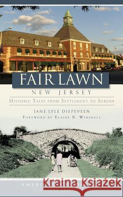 Fair Lawn, New Jersey: Historic Tales from Settlement to Suburb Jane Lyle Diepeveen Elaine B. Winshell 9781540234452