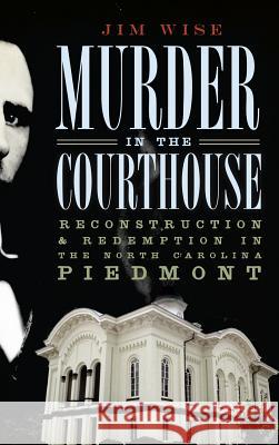 Murder in the Courthouse: Reconstruction & Redemption in the North Carolina Piedmont Jim Wise 9781540234544 History Press Library Editions