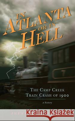 In Atlanta or in Hell: The Camp Creek Train Crash of 1900 Jeffery C. Wells 9781540234735