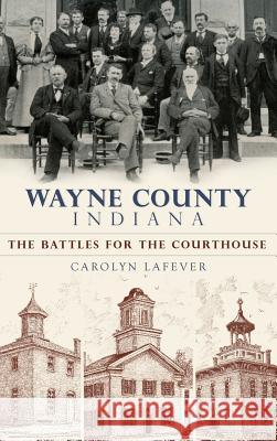 Wayne County, Indiana: The Battles for the Courthouse Carolyn Lafever 9781540234872 History Press Library Editions