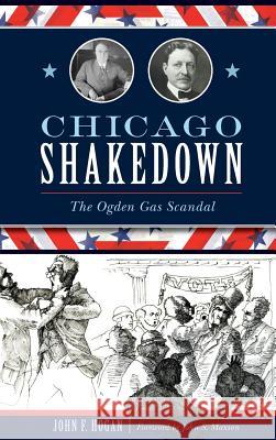 Chicago Shakedown: The Ogden Gas Scandal John F. Hogan John S. Maxson 9781540235244 History Press Library Editions