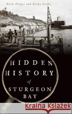 Hidden History of Sturgeon Bay Heidi Hodges Kathy Steebs 9781540235268