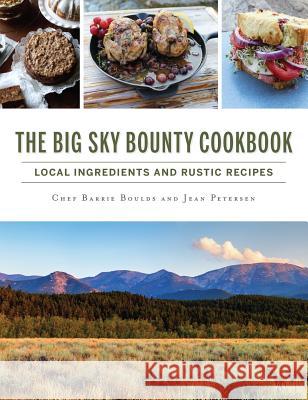 The Big Sky Bounty Cookbook: Local Ingredients and Rustic Recipes Chef Barrie Boulds Jean Petersen 9781540235299 History Press Library Editions