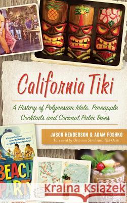 California Tiki: A History of Polynesian Idols, Pineapple Cocktails and Coconut Palm Trees Jason Henderson Adam Foshko Tiki Oasis Ott 9781540235305 History Press Library Editions