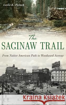 The Saginaw Trail: From Native American Path to Woodward Avenue Leslie K. Pielack 9781540235411 History Press Library Editions