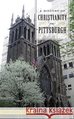 A History of Christianity in Pittsburgh Gary Scott Smith 9781540237125 History Press Library Editions