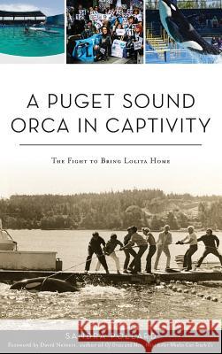 A Puget Sound Orca in Captivity: The Fight to Bring Lolita Home Sandra Pollard Author of of Orcas and Men What Killer W 9781540237224 History Press Library Editions