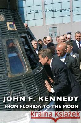 John F. Kennedy: From Florida to the Moon Raymond P. Sinibaldi 9781540239020 Arcadia Publishing Library Editions