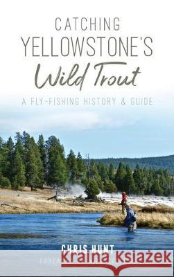 Catching Yellowstone's Wild Trout: A Fly-Fishing History and Guide Chris Hunt Mike Sepelak 9781540239266 History Press Library Editions