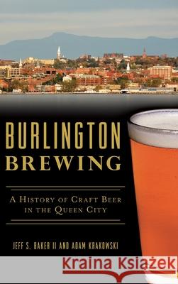 Burlington Brewing: A History of Craft Beer in the Queen City Jeff S. Bake Adam Krakowski 9781540239365