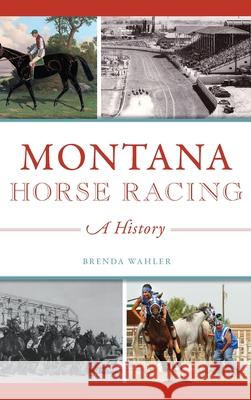 Montana Horse Racing: A History Brenda Wahler 9781540239624 History Press Library Editions