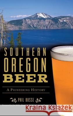 Southern Oregon Beer: A Pioneering History Phil Busse Jim -. Founder Caldera Brewing Co Mills 9781540239648 History Press Library Editions